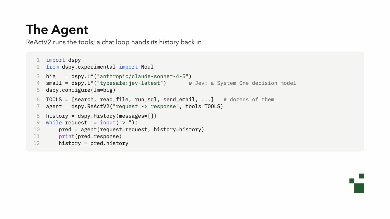 The Agent: DSPy code for a basic agent. It configures a big model, Claude Sonnet 4.5, and a small Jev decision model, defines a list of tools, creates a ReAct agent, and runs a while loop that passes the chat history back in each turn. About a dozen lines.