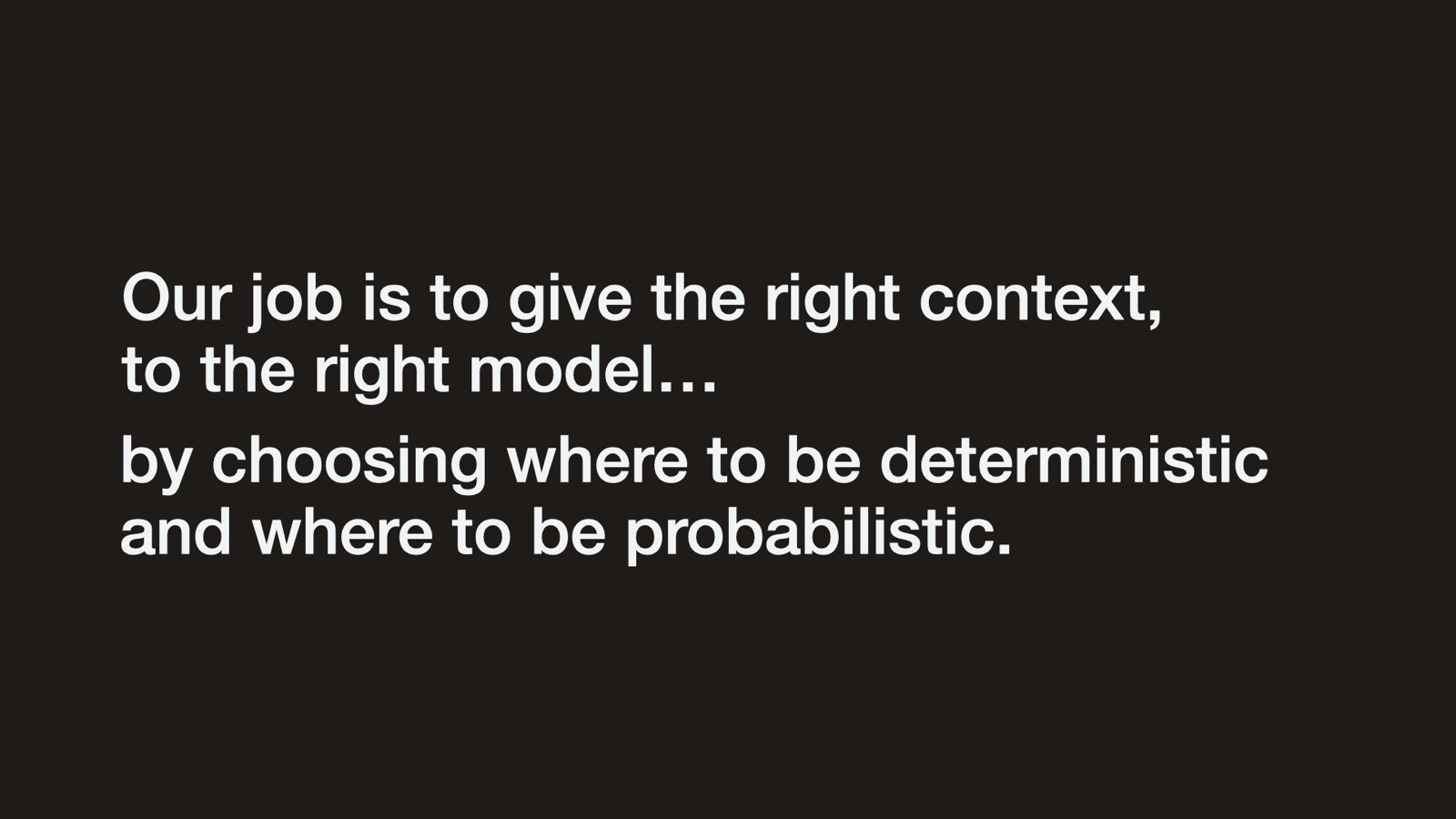 Our job is to give the right context, to the right model... by choosing where to be deterministic and where to be probabilistic.